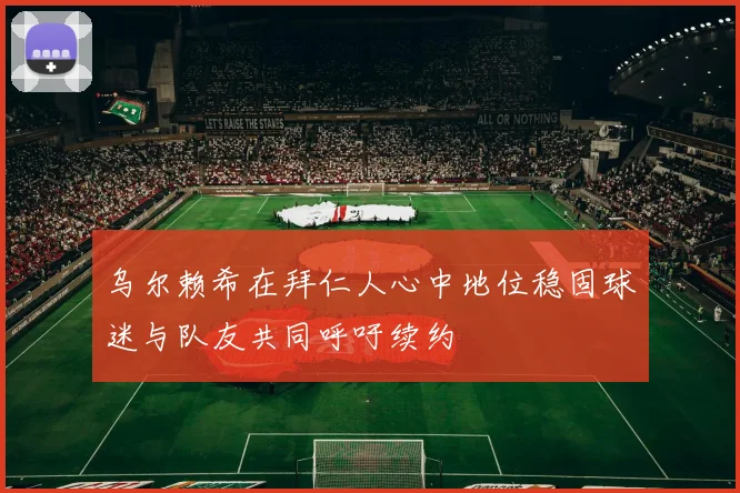 乌尔赖希在拜仁人心中地位稳固球迷与队友共同呼吁续约