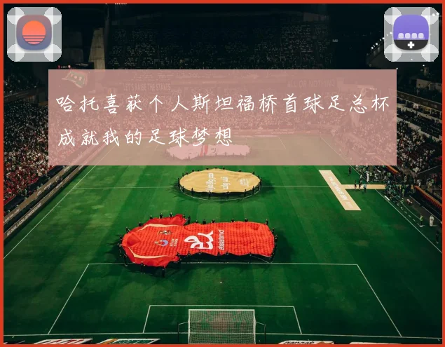 哈托喜获个人斯坦福桥首球足总杯成就我的足球梦想
