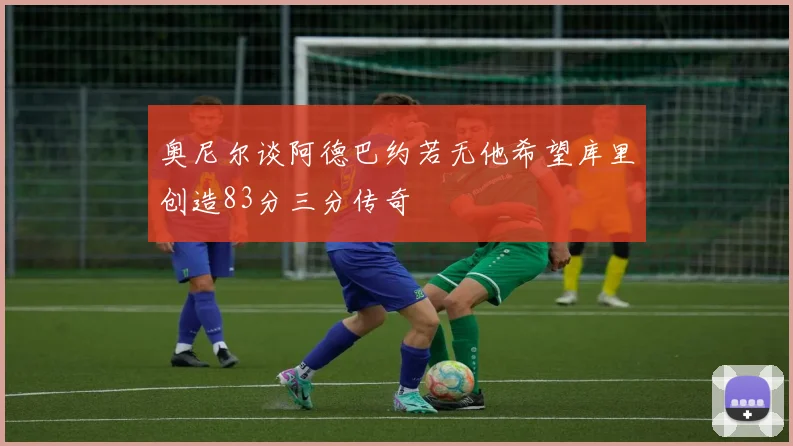 奥尼尔谈阿德巴约若无他希望库里创造83分三分传奇