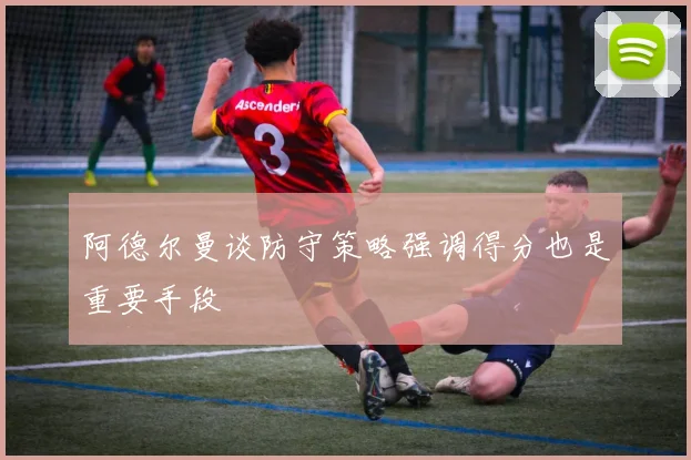 阿德尔曼谈防守策略强调得分也是重要手段