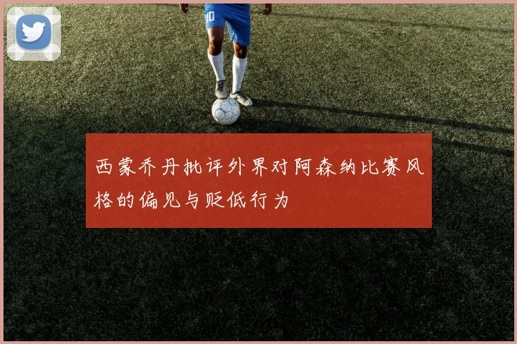 西蒙乔丹批评外界对阿森纳比赛风格的偏见与贬低行为