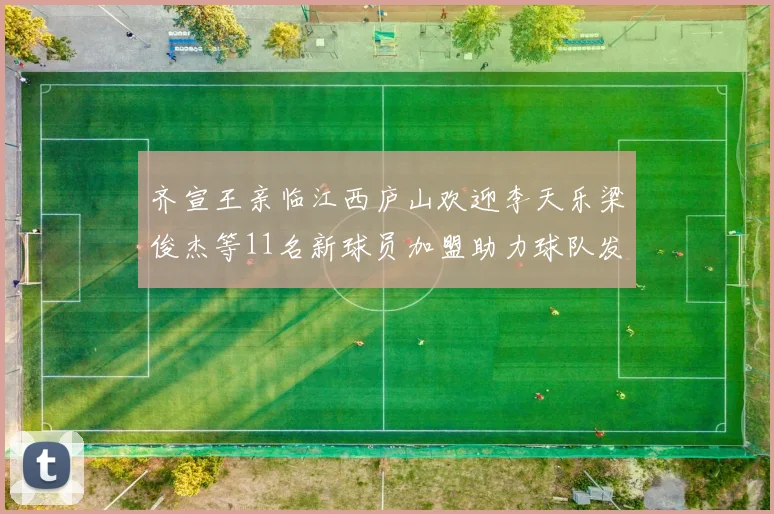齐宣王亲临江西庐山欢迎李天乐梁俊杰等11名新球员加盟助力球队发展