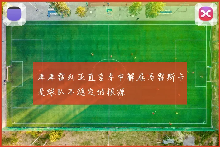 库库雷利亚直言季中解雇马雷斯卡是球队不稳定的根源