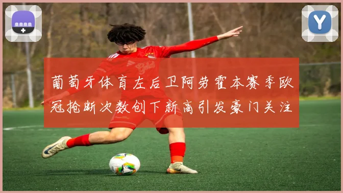 葡萄牙体育左后卫阿劳霍本赛季欧冠抢断次数创下新高引发豪门关注