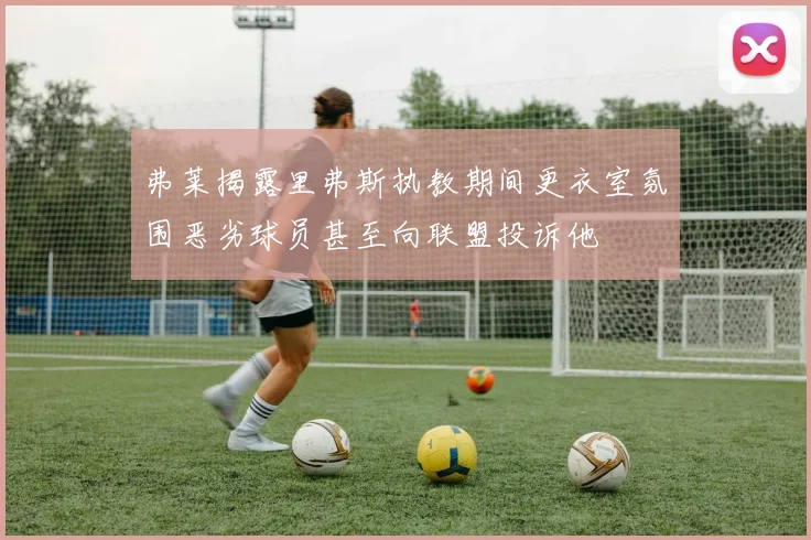 弗莱揭露里弗斯执教期间更衣室氛围恶劣球员甚至向联盟投诉他