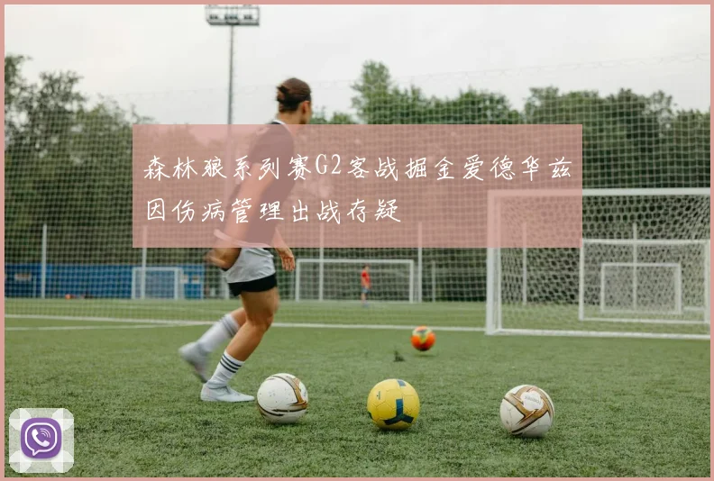 森林狼系列赛G2客战掘金爱德华兹因伤病管理出战存疑