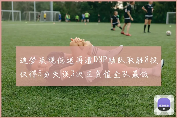 追梦表现低迷再遭DNP助队取胜8投仅得5分失误3次正负值全队最低