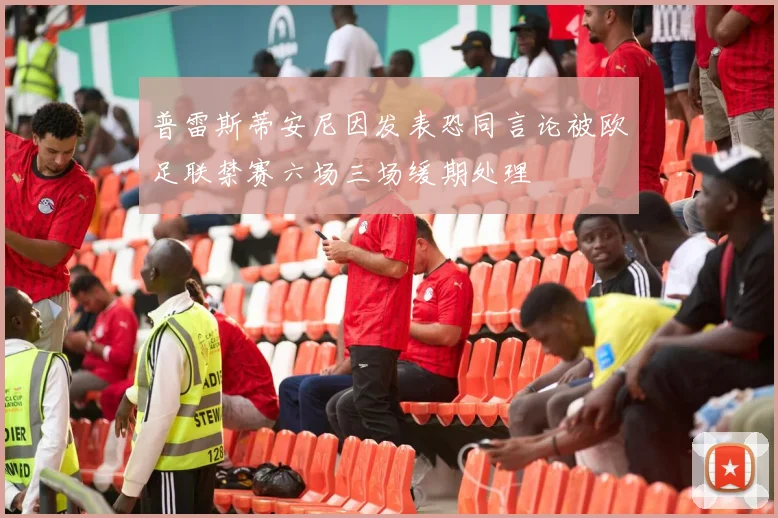 普雷斯蒂安尼因发表恐同言论被欧足联禁赛六场三场缓期处理
